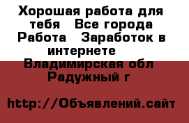 Хорошая работа для тебя - Все города Работа » Заработок в интернете   . Владимирская обл.,Радужный г.